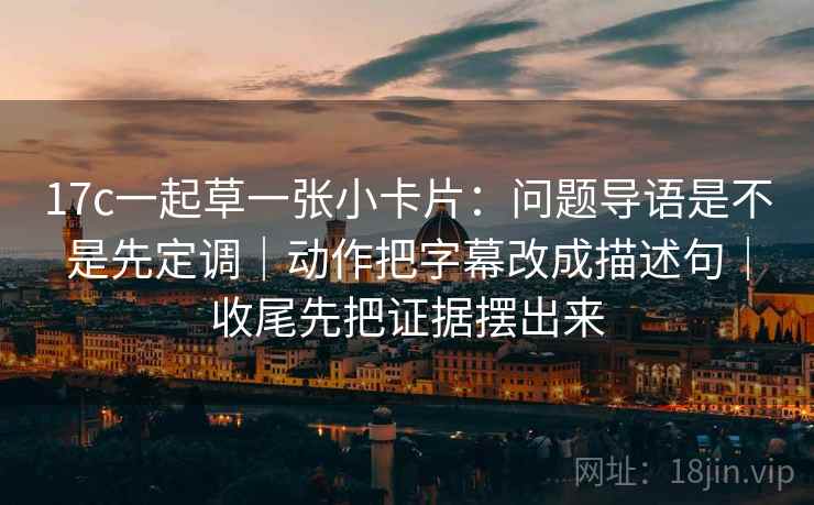 17c一起草一张小卡片:问题导语是不是先定调|动作把字幕改成描述句|收尾先把证据摆出来 17c一起草一张小卡片:问题导语是不是先定调|动作把字幕改成描述句|收尾先把证据摆出来