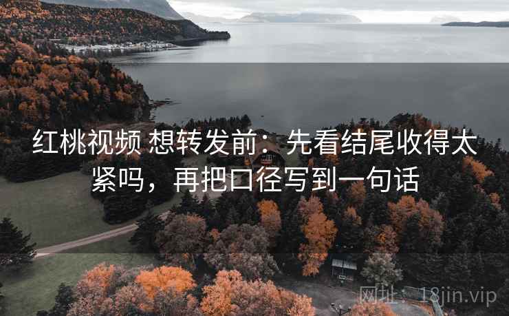 红桃视频 想转发前:先看结尾收得太紧吗,再把口径写到一句话 红桃视频 想转发前:先看结尾收得太紧吗,再把口径写到一句话