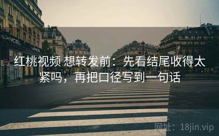 红桃视频 想转发前:先看结尾收得太紧吗,再把口径写到一句话 红桃视频 想转发前:先看结尾收得太紧吗,再把口径写到一句话