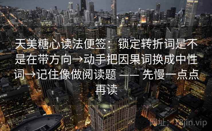 天美糖心读法便签：锁定转折词是不是在带方向→动手把因果词换成中性词→记住像做阅读题 —— 先慢一点点再读