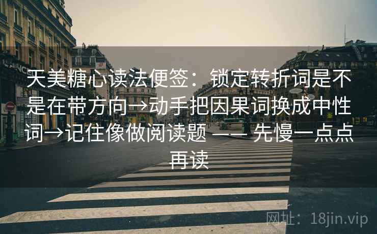天美糖心读法便签：锁定转折词是不是在带方向→动手把因果词换成中性词→记住像做阅读题 —— 先慢一点点再读