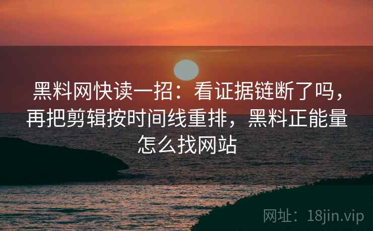 黑料网快读一招:看证据链断了吗,再把剪辑按时间线重排,黑料正能量怎么找网站 黑料网快读一招:看证据链断了吗,再把剪辑按时间线重排,黑料正能量怎么找网站