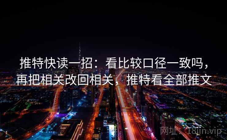 推特快读一招:看比较口径一致吗,再把相关改回相关,推特看全部推文 推特快读一招:看比较口径一致吗,再把相关改回相关,推特看全部推文
