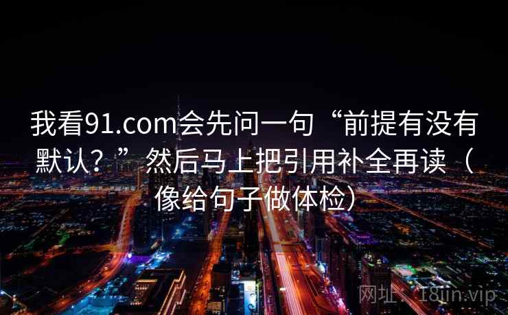我看91.com会先问一句“前提有没有默认？”然后马上把引用补全再读（像给句子做体检）