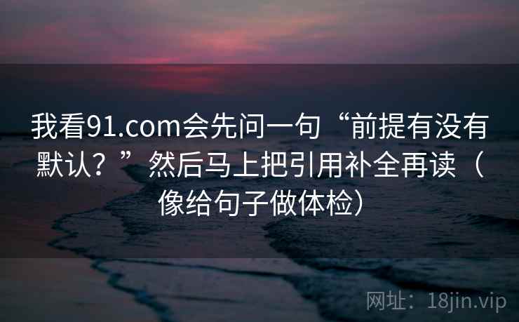我看91.com会先问一句“前提有没有默认？”然后马上把引用补全再读（像给句子做体检）