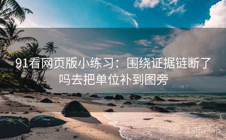 91看网页版小练习：围绕证据链断了吗去把单位补到图旁