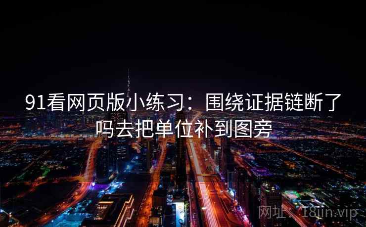 91看网页版小练习:围绕证据链断了吗去把单位补到图旁 91看网页版小练习:围绕证据链断了吗去把单位补到图旁