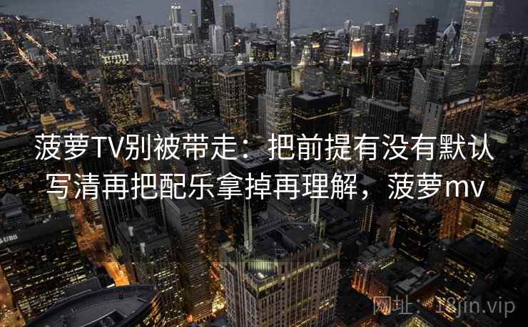 菠萝TV别被带走：把前提有没有默认写清再把配乐拿掉再理解，菠萝mv