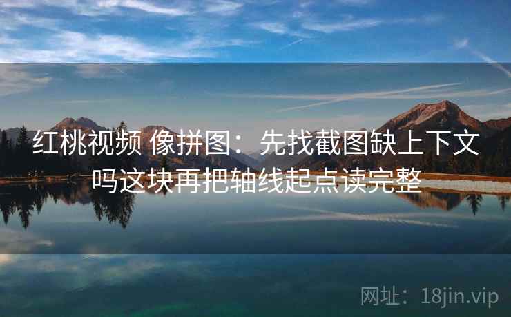 红桃视频 像拼图:先找截图缺上下文吗这块再把轴线起点读完整 红桃视频 像拼图:先找截图缺上下文吗这块再把轴线起点读完整