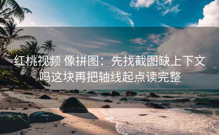 红桃视频 像拼图:先找截图缺上下文吗这块再把轴线起点读完整 红桃视频 像拼图:先找截图缺上下文吗这块再把轴线起点读完整