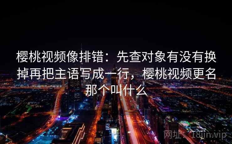 樱桃视频像排错：先查对象有没有换掉再把主语写成一行，樱桃视频更名那个叫什么