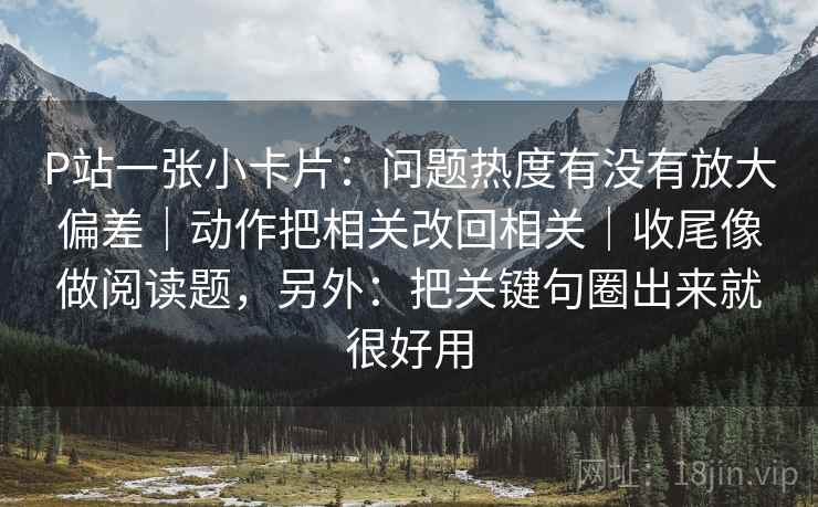 P站一张小卡片：问题热度有没有放大偏差｜动作把相关改回相关｜收尾像做阅读题，另外：把关键句圈出来就很好用