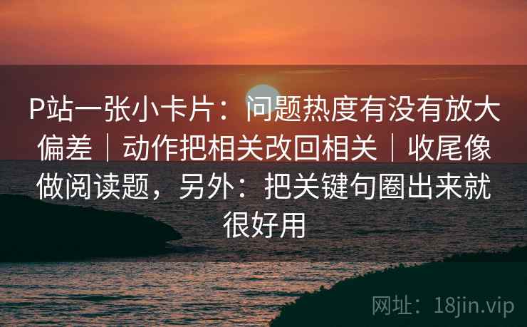 P站一张小卡片：问题热度有没有放大偏差｜动作把相关改回相关｜收尾像做阅读题，另外：把关键句圈出来就很好用