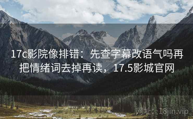 17c影院像排错:先查字幕改语气吗再把情绪词去掉再读,17.5影城官网 17c影院像排错:先查字幕改语气吗再把情绪词去掉再读,17.5影城官网
