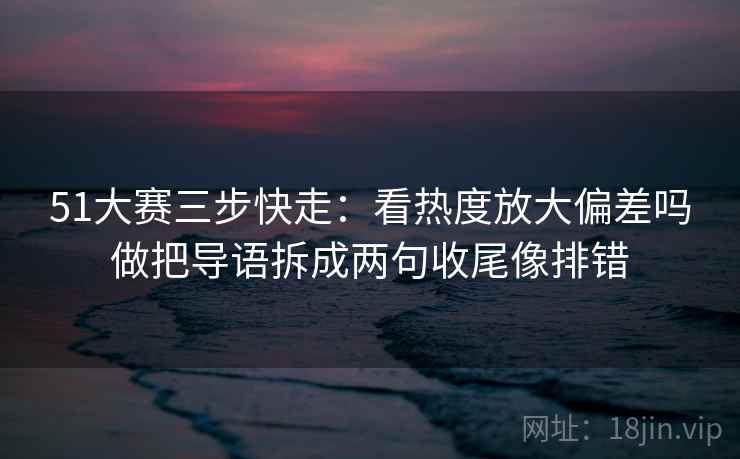 51大赛三步快走:看热度放大偏差吗做把导语拆成两句收尾像排错 51大赛三步快走:看热度放大偏差吗做把导语拆成两句收尾像排错