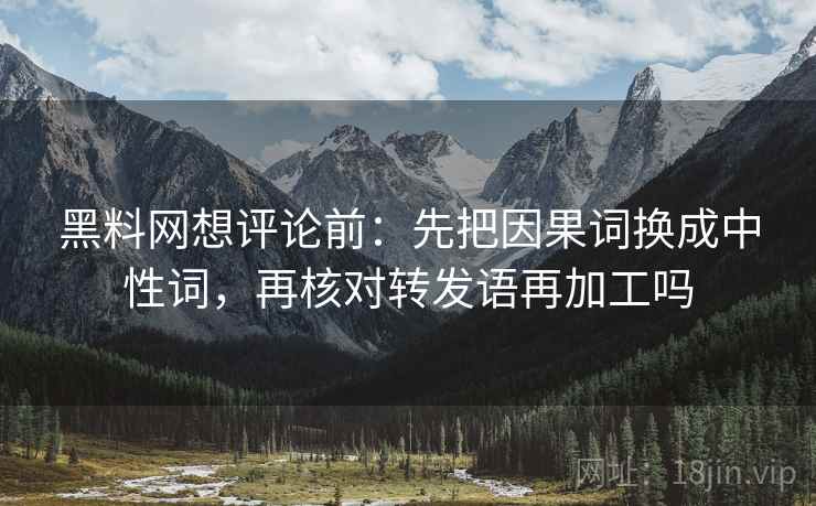 黑料网想评论前:先把因果词换成中性词,再核对转发语再加工吗 黑料网想评论前:先把因果词换成中性词,再核对转发语再加工吗