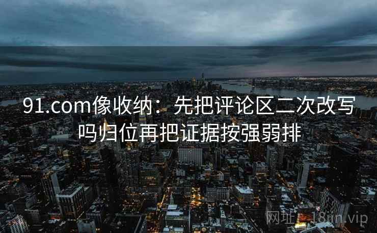 91.com像收纳:先把评论区二次改写吗归位再把证据按强弱排 91.com像收纳:先把评论区二次改写吗归位再把证据按强弱排