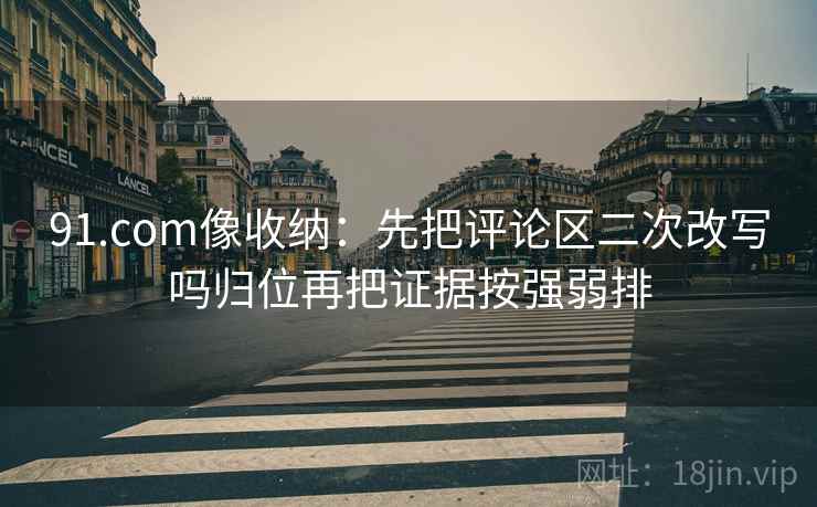 91.com像收纳:先把评论区二次改写吗归位再把证据按强弱排 91.com像收纳:先把评论区二次改写吗归位再把证据按强弱排