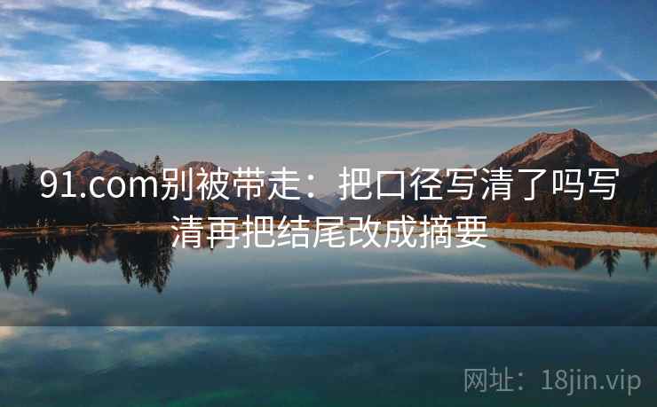 91.com别被带走：把口径写清了吗写清再把结尾改成摘要