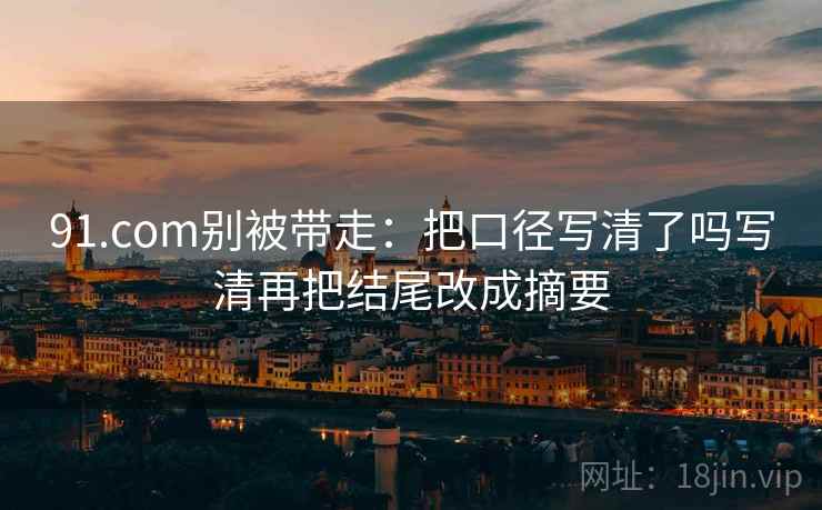 91.com别被带走:把口径写清了吗写清再把结尾改成摘要 91.com别被带走:把口径写清了吗写清再把结尾改成摘要