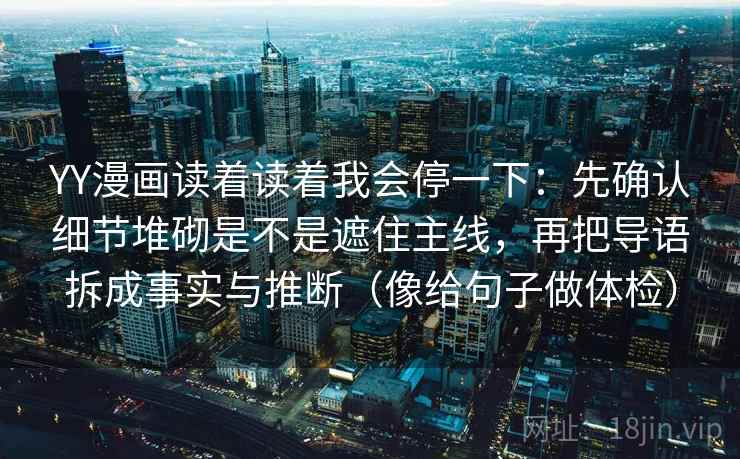 YY漫画读着读着我会停一下:先确认细节堆砌是不是遮住主线,再把导语拆成事实与推断(像给句子做体检) YY漫画读着读着我会停一下:先确认细节堆砌是不是遮住主线,再把导语拆成事实与推断(像给句子做体检)