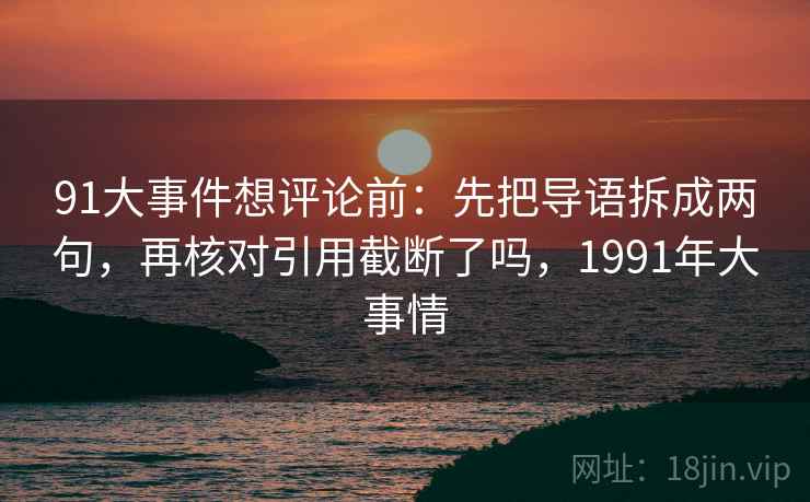 91大事件想评论前:先把导语拆成两句,再核对引用截断了吗,1991年大事情 91大事件想评论前:先把导语拆成两句,再核对引用截断了吗,1991年大事情