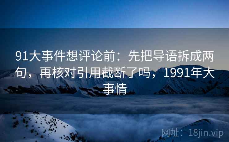 91大事件想评论前:先把导语拆成两句,再核对引用截断了吗,1991年大事情 91大事件想评论前:先把导语拆成两句,再核对引用截断了吗,1991年大事情