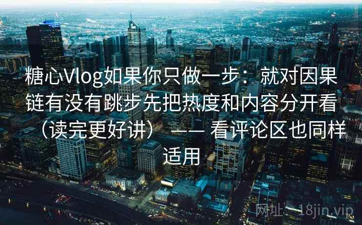 糖心Vlog如果你只做一步：就对因果链有没有跳步先把热度和内容分开看（读完更好讲） —— 看评论区也同样适用