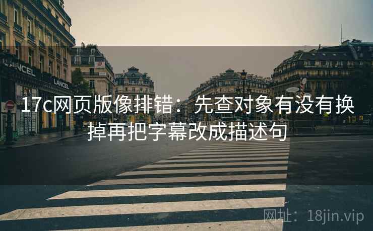 17c网页版像排错:先查对象有没有换掉再把字幕改成描述句 17c网页版像排错:先查对象有没有换掉再把字幕改成描述句