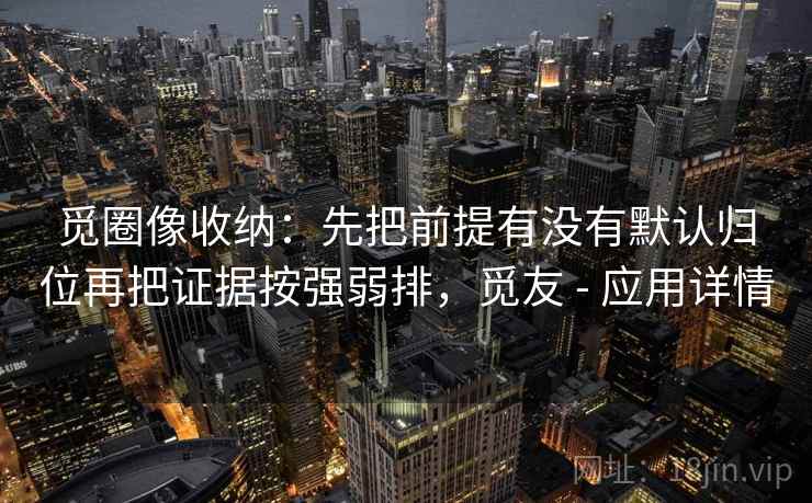 觅圈像收纳:先把前提有没有默认归位再把证据按强弱排,觅友 - 应用详情 觅圈像收纳:先把前提有没有默认归位再把证据按强弱排,觅友 - 应用详情