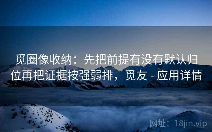 觅圈像收纳:先把前提有没有默认归位再把证据按强弱排,觅友 - 应用详情 觅圈像收纳:先把前提有没有默认归位再把证据按强弱排,觅友 - 应用详情