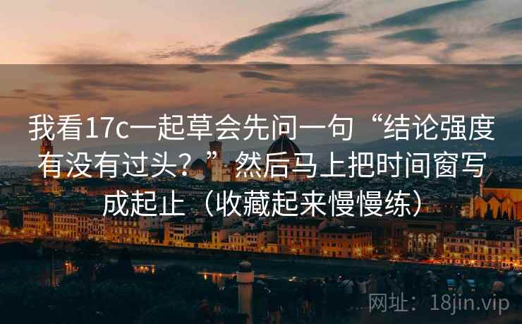 我看17c一起草会先问一句“结论强度有没有过头?”然后马上把时间窗写成起止(收藏起来慢慢练) 我看17c一起草会先问一句“结论强度有没有过头?”然后马上把时间窗写成起止(收藏起来慢慢练)