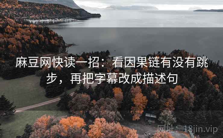 麻豆网快读一招：看因果链有没有跳步，再把字幕改成描述句