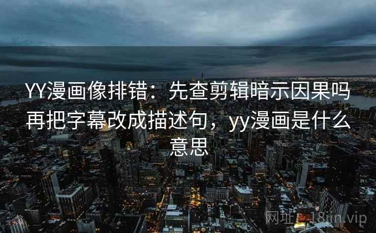 YY漫画像排错：先查剪辑暗示因果吗再把字幕改成描述句，yy漫画是什么意思