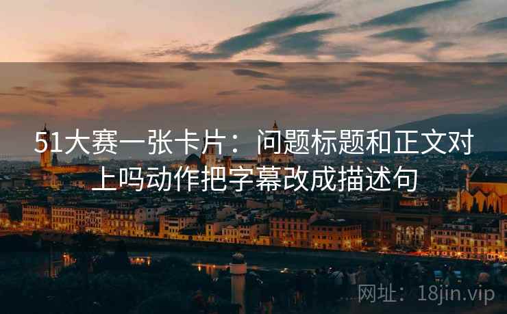 51大赛一张卡片:问题标题和正文对上吗动作把字幕改成描述句 51大赛一张卡片:问题标题和正文对上吗动作把字幕改成描述句