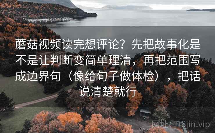 蘑菇视频读完想评论？先把故事化是不是让判断变简单理清，再把范围写成边界句（像给句子做体检），把话说清楚就行