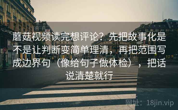 蘑菇视频读完想评论？先把故事化是不是让判断变简单理清，再把范围写成边界句（像给句子做体检），把话说清楚就行