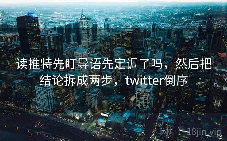 读推特先盯导语先定调了吗,然后把结论拆成两步,twitter倒序 读推特先盯导语先定调了吗,然后把结论拆成两步,twitter倒序