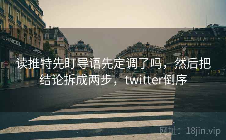 读推特先盯导语先定调了吗,然后把结论拆成两步,twitter倒序 读推特先盯导语先定调了吗,然后把结论拆成两步,twitter倒序