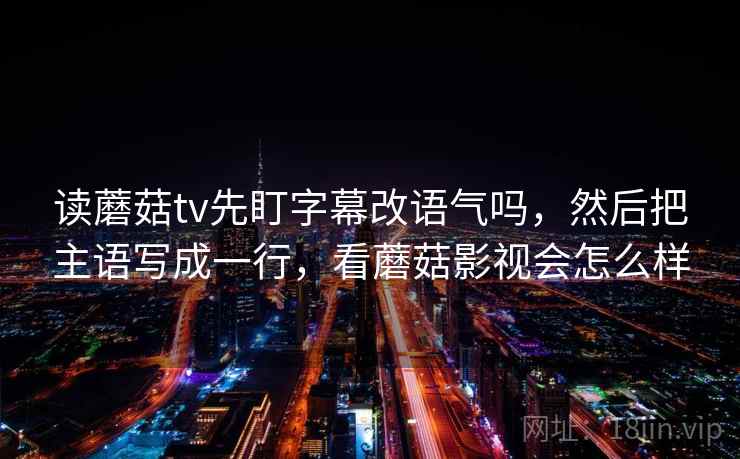 读蘑菇tv先盯字幕改语气吗，然后把主语写成一行，看蘑菇影视会怎么样