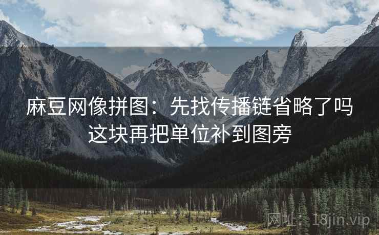 麻豆网像拼图:先找传播链省略了吗这块再把单位补到图旁 麻豆网像拼图:先找传播链省略了吗这块再把单位补到图旁