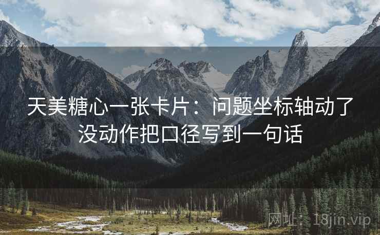 天美糖心一张卡片:问题坐标轴动了没动作把口径写到一句话 天美糖心一张卡片:问题坐标轴动了没动作把口径写到一句话