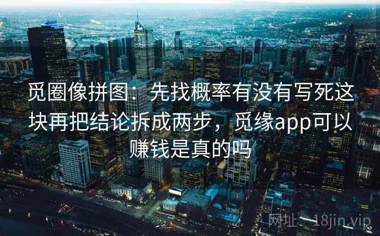 觅圈像拼图：先找概率有没有写死这块再把结论拆成两步，觅缘app可以赚钱是真的吗