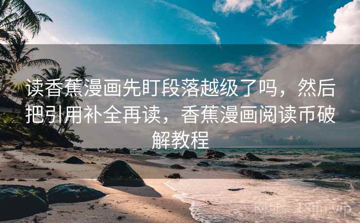 读香蕉漫画先盯段落越级了吗，然后把引用补全再读，香蕉漫画阅读币破解教程