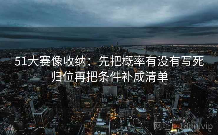 51大赛像收纳：先把概率有没有写死归位再把条件补成清单