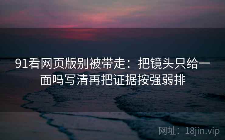 91看网页版别被带走:把镜头只给一面吗写清再把证据按强弱排 91看网页版别被带走:把镜头只给一面吗写清再把证据按强弱排