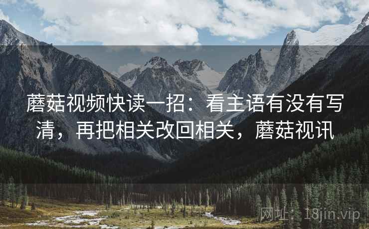 蘑菇视频快读一招:看主语有没有写清,再把相关改回相关,蘑菇视讯 蘑菇视频快读一招:看主语有没有写清,再把相关改回相关,蘑菇视讯