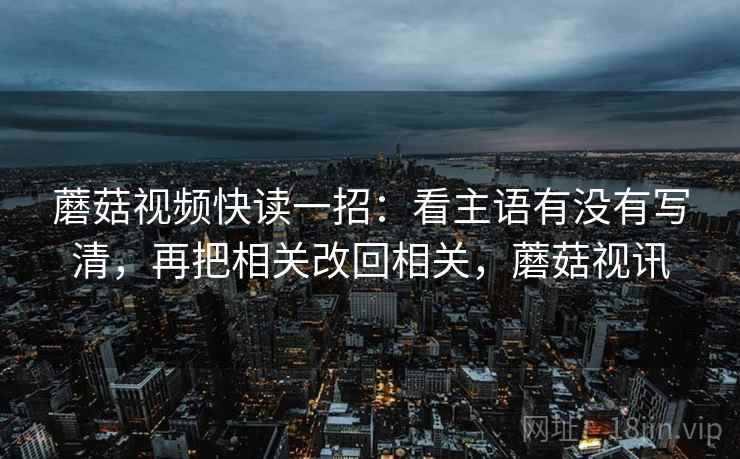 蘑菇视频快读一招：看主语有没有写清，再把相关改回相关，蘑菇视讯