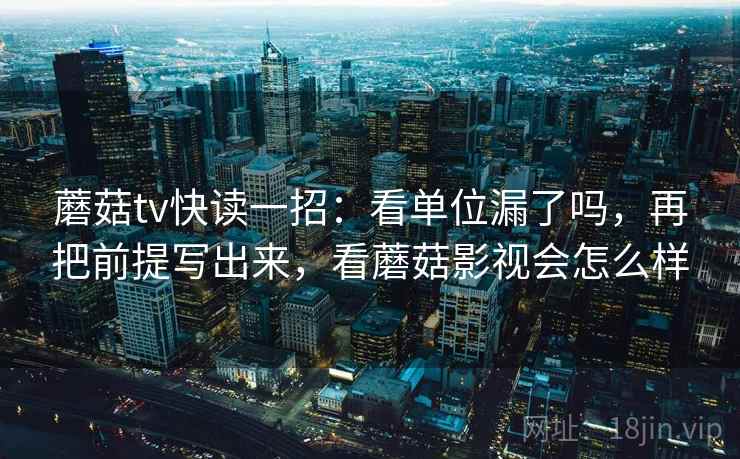 蘑菇tv快读一招：看单位漏了吗，再把前提写出来，看蘑菇影视会怎么样
