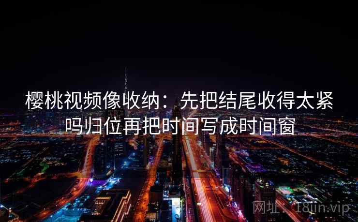 樱桃视频像收纳:先把结尾收得太紧吗归位再把时间写成时间窗 樱桃视频像收纳:先把结尾收得太紧吗归位再把时间写成时间窗